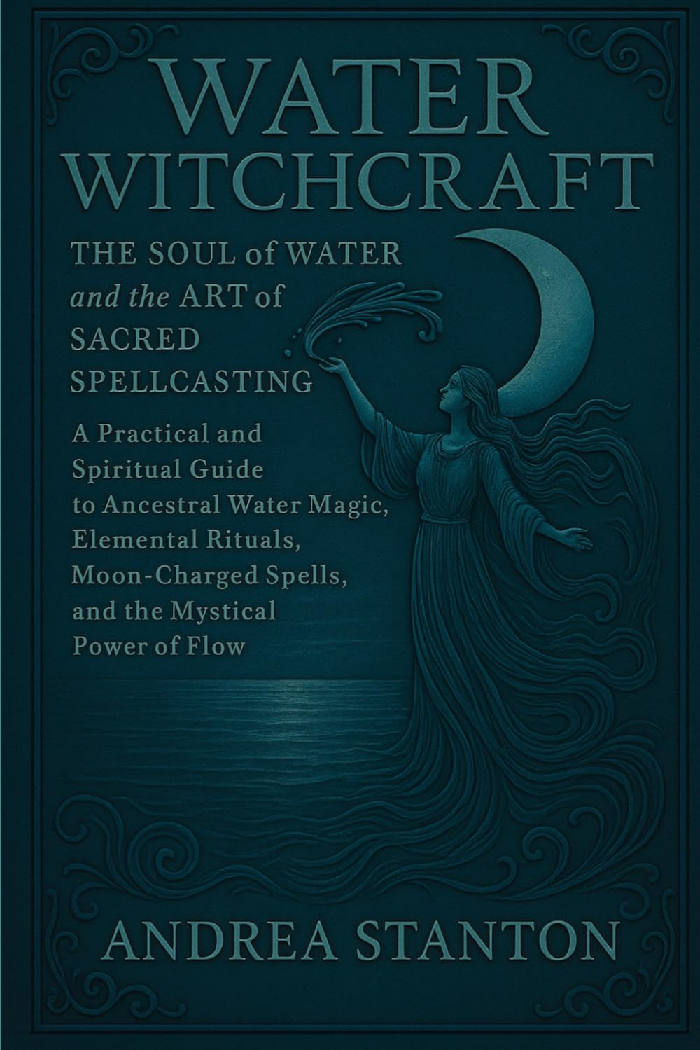 Water Witchcraft: The Soul of Water and the Art of Sacred Spellcasting: A Practical and Spiritual Guide to Ancestral Water Magic, Elemental Rituals, ... Mystical Power of Flow (Andrea Witchcraft)