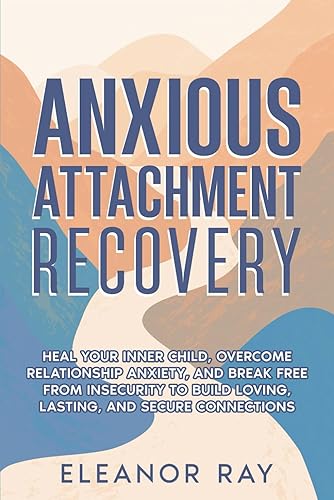 Anxious Attachment Recovery: Heal Your Inner Child, Overcome Relationship Anxiety, and Break Free from Insecurity to Build Loving, Lasting, and Secure Connections