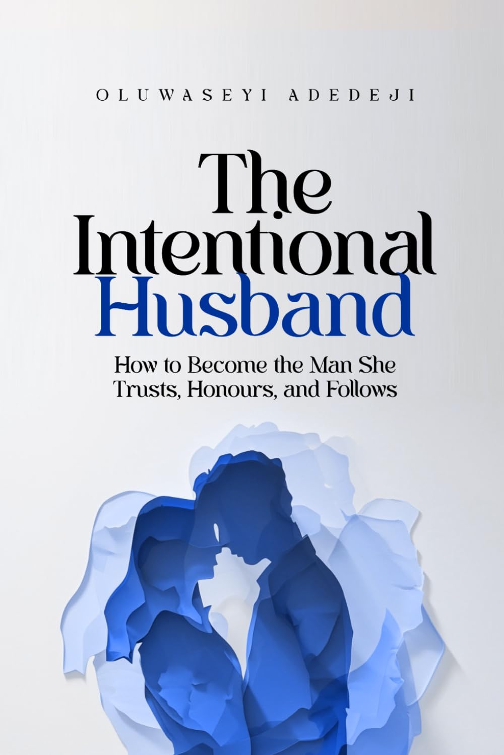 The Intentional Husband: How to Become the Man She Trusts, Honours, and Follows