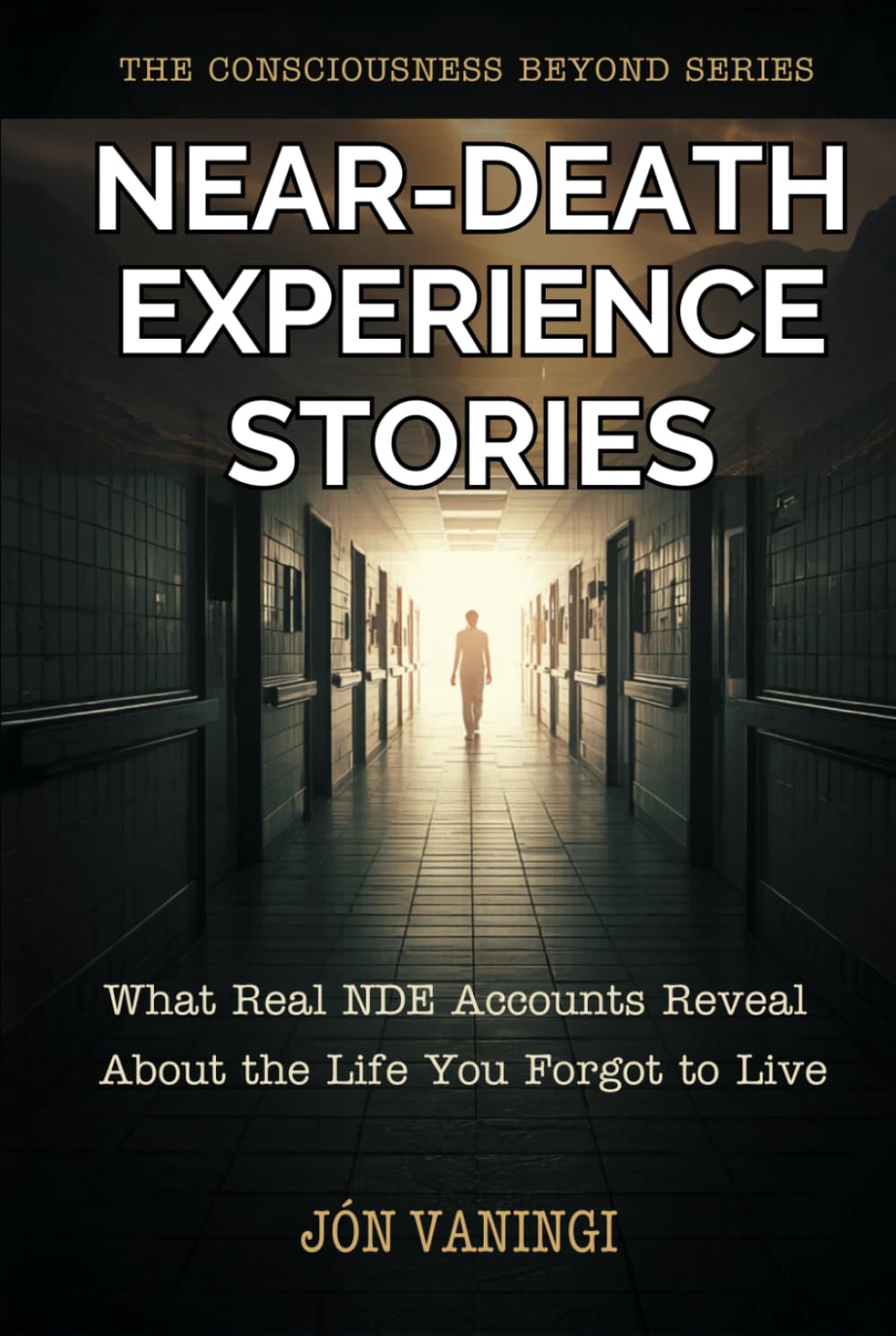Near-Death Experience Stories: What Real NDE Accounts Reveal About the Life You Forgot to Live (The Consciousness Beyond Series)