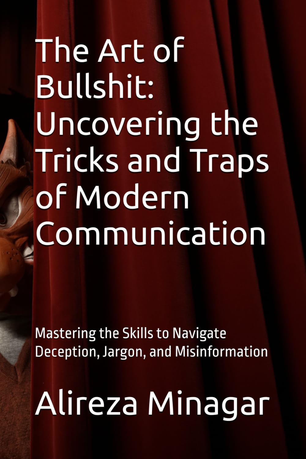 The Art of Bullshit: Uncovering the Tricks and Traps of Modern Communication: Mastering the Skills to Navigate Deception, Jargon, and Misinformation