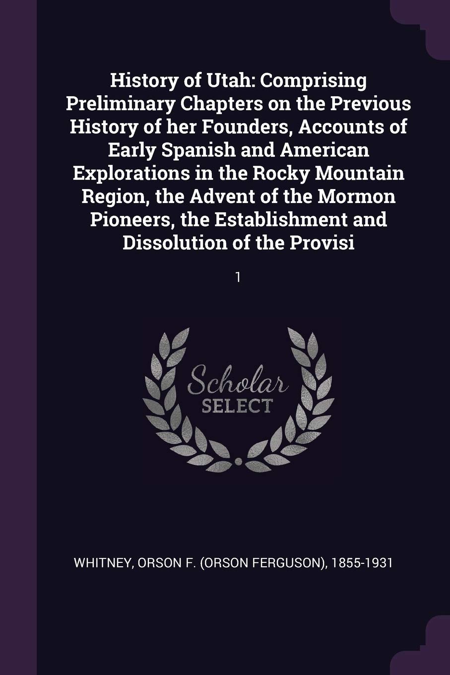 History of Utah: Comprising Preliminary Chapters on the Previous History of her Founders, Accounts of Early Spanish and American Explorations in the ... and Dissolution of the Provisi: 1