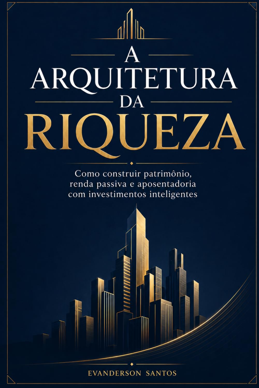 A ARQUITETURA DA RIQUEZA: Como construir patrimônio, renda passiva e aposentadoria com investimentos inteligentes