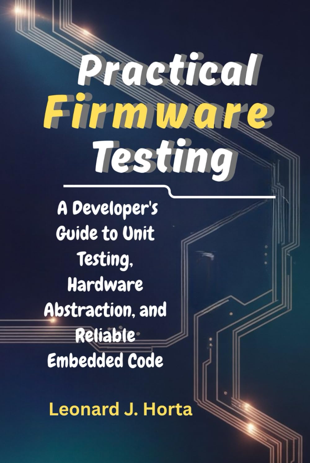 PRACTICAL FIRMWARE TESTING: A Developer's Guide to Unit Testing, Hardware Abstraction, and Reliable Embedded Code