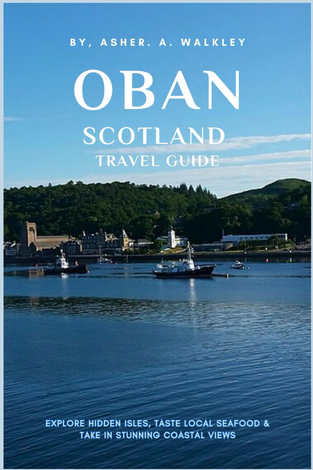 Oban Scotland Travel Guide: Explore Hidden Isles, Taste Local Seafood & Take in Stunning Coastal Views (The Europe Explorer Guides)