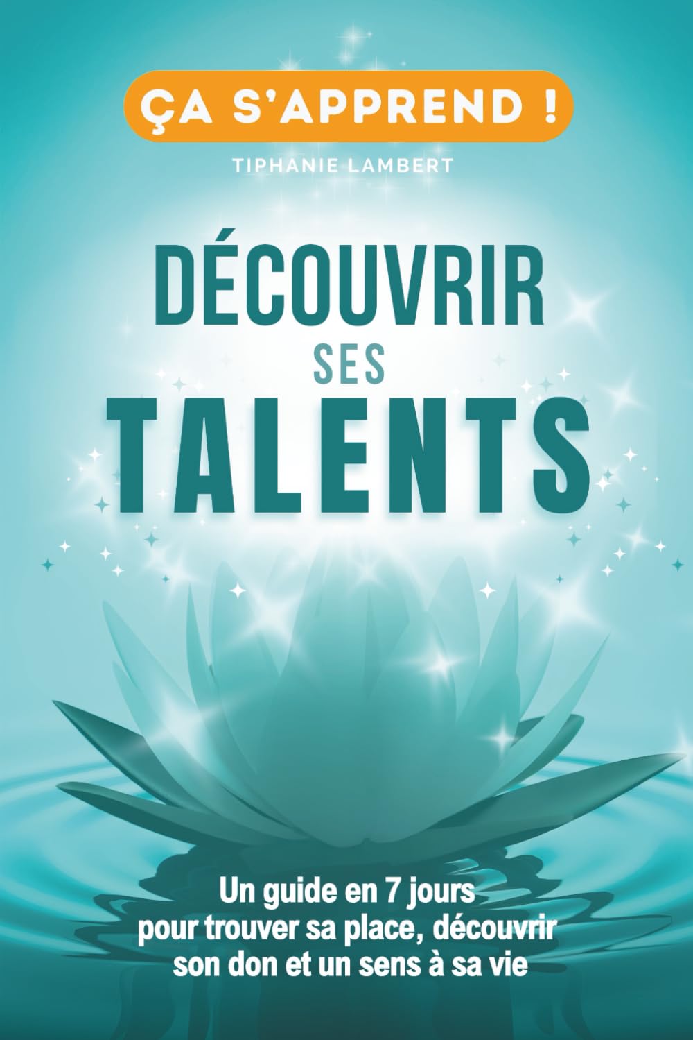 Découvrir ses talents et transformer sa vie: Un Guide Pratique en 7 jours pour trouver sa place, découvrir son don et un sens à sa vie (Ça s'apprend)