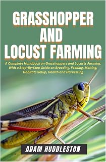 Grasshopper and Locust Farming: A Complete Handbook on Grasshoppers and Locusts Farming, With a Step-By-Step Guide on Breeding, Feeding, Molting, Habitats Setup, Health and Harvesting