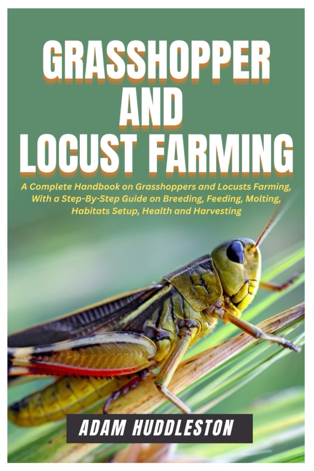 Grasshopper and Locust Farming: A Complete Handbook on Grasshoppers and Locusts Farming, With a Step-By-Step Guide on Breeding, Feeding, Molting, Habitats Setup, Health and Harvesting