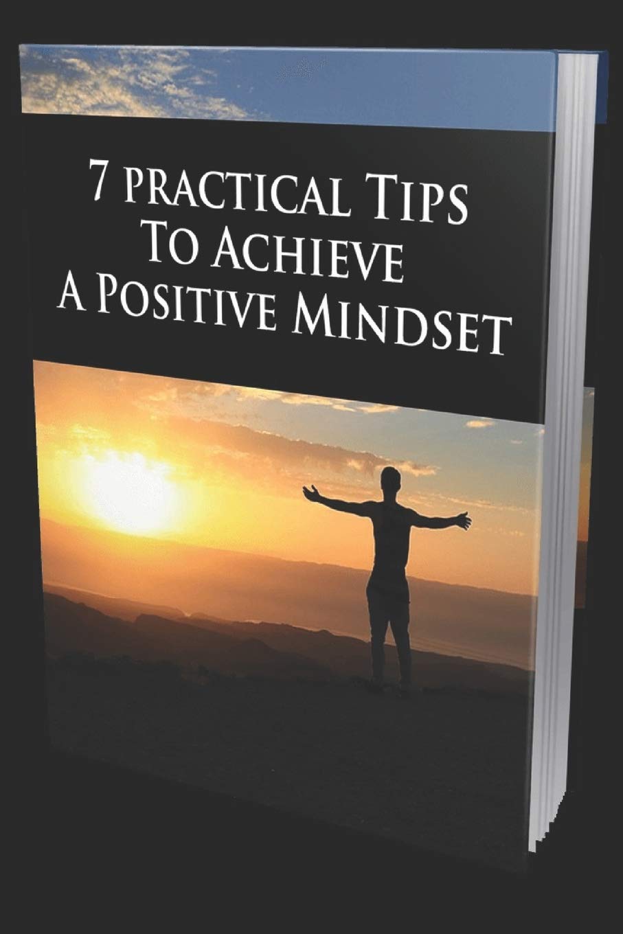 7 PRACTICAL TIPS TO ACHIEVE A POSITIVE MINDSET: Your Ultimate Guide For Happiness And Success