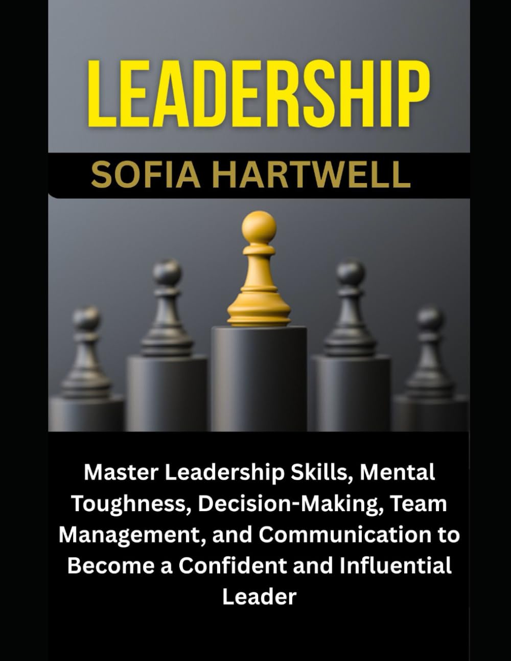LEADERSHIP: Master Leadership Skills, Mental Toughness, Decision-Making, Team Management, and Communication to Become a Confident and Influential Leader