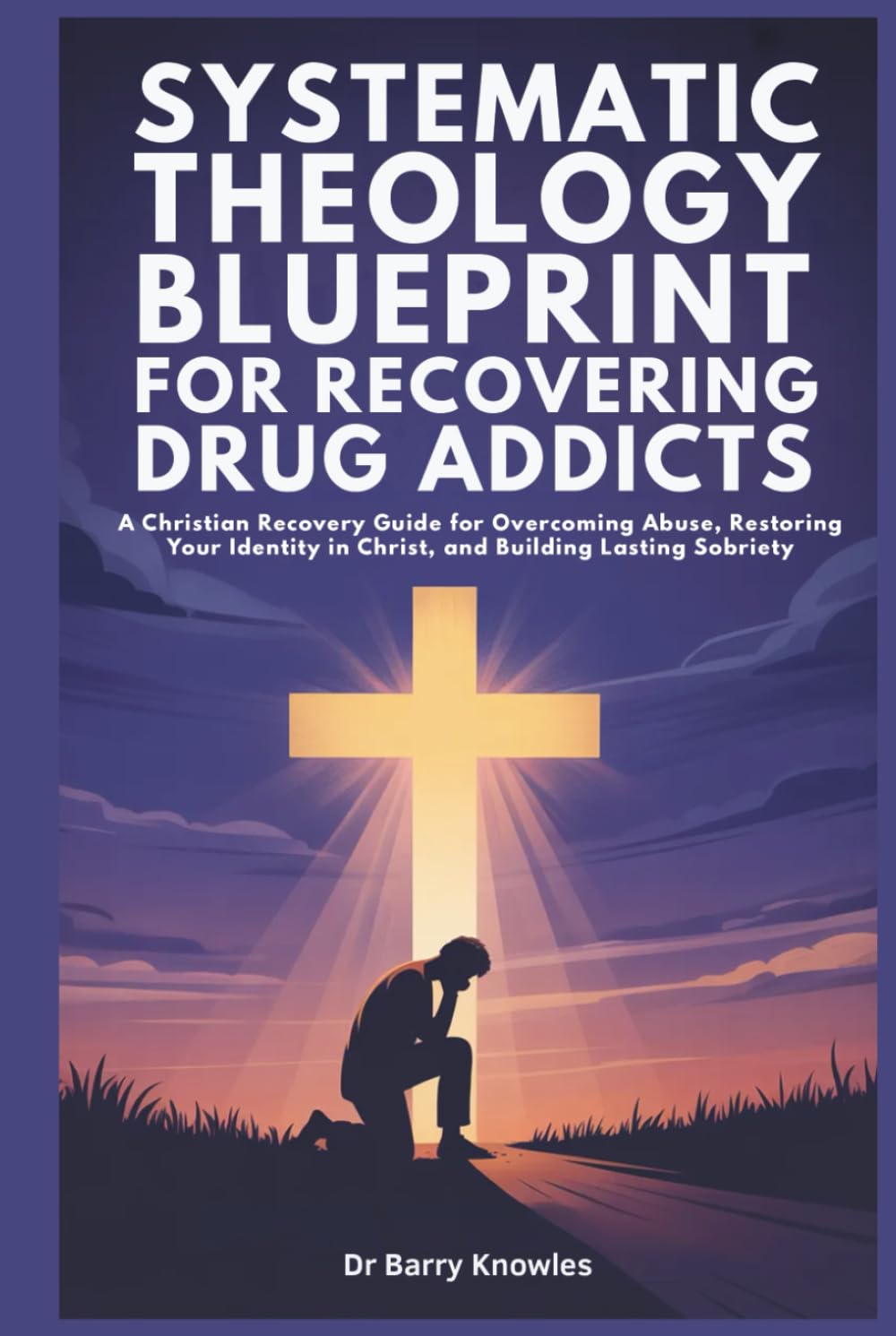 Systematic Theology Blueprint for Recovering Drug Addicts: A Christian Recovery Guide for Overcoming Abuse, Restoring Your Identity in Christ, and Building Lasting Sobriety