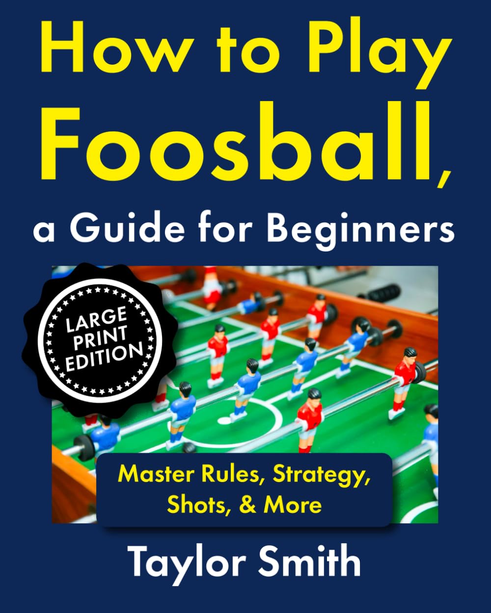 How to Play Foosball, a Guide for Beginners: Master Rules, Strategy, Shots, & More, Large Print Edition (Pub and Bar Games, Large Print Edtions)