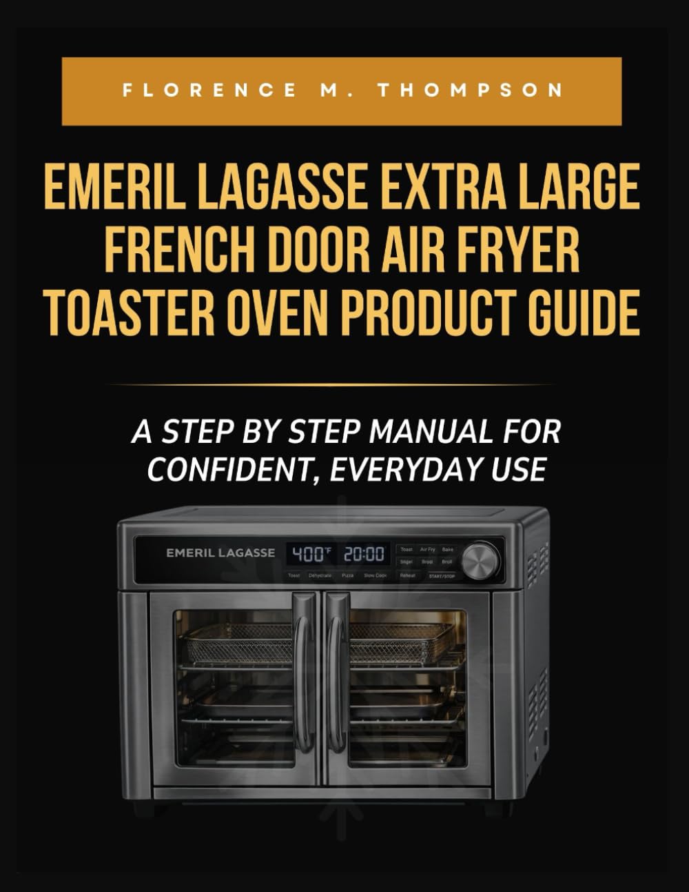 EMERIL LAGASSE EXTRA LARGE FRENCH DOOR AIR FRYER TOASTER OVEN PRODUCT GUIDE: A STEP BY STEP MANUAL FOR CONFIDENT, EVERYDAY USE