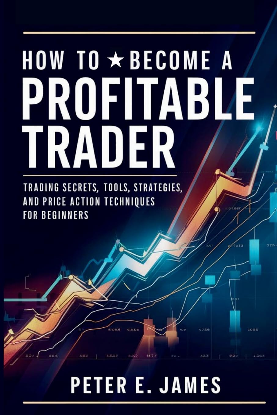 How to Become a Profitable Trader: Trading Secrets, Tools, Strategies, and Price Action Techniques for Beginners