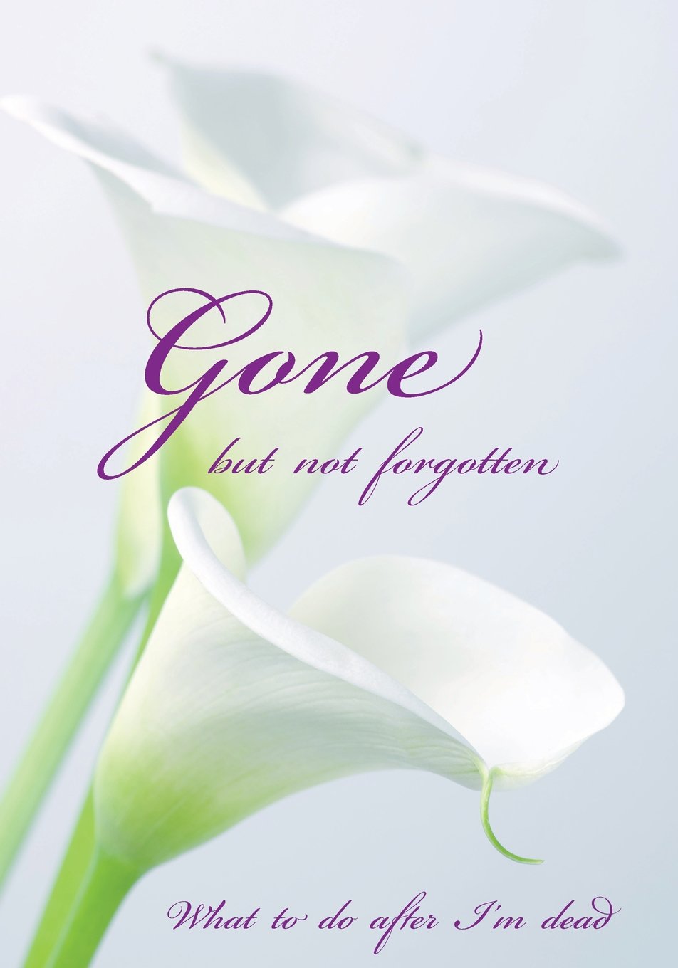 Gone but not forgotten - What to do after I'm dead: Notebook for recording my personal details and wishes on how to organise my funeral and how to ... after I die (UK edition) - Calla lily cover