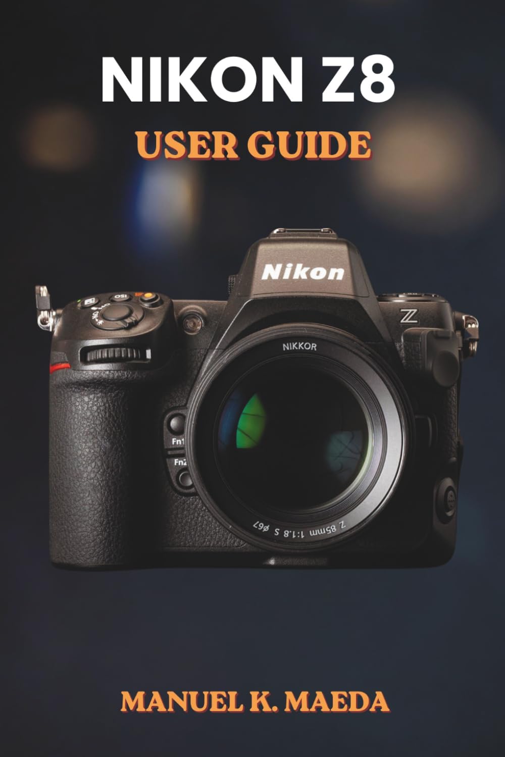 NIKON Z8 USER GUIDE: Ultimate step by step manual for full frame mirrorless camera settings, autofocus, video, and pro techniques