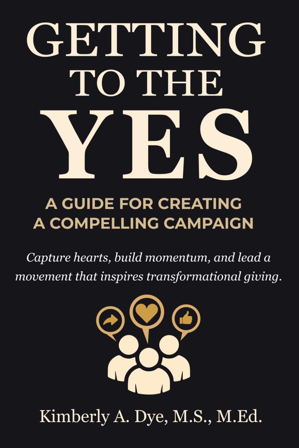 Getting to the Yes: A Guide For Creating a Compelling Campaign (Getting to the Yes: The Complete Guide to Inspired Fundraising)