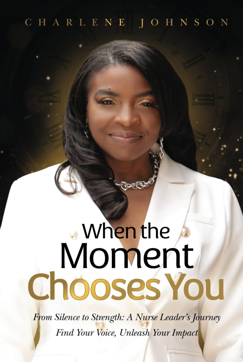 When the Moment Chooses You: From Silence to Strength: A Nurse Leader’s Journey – Find Your Voice, Unleash Your Impact