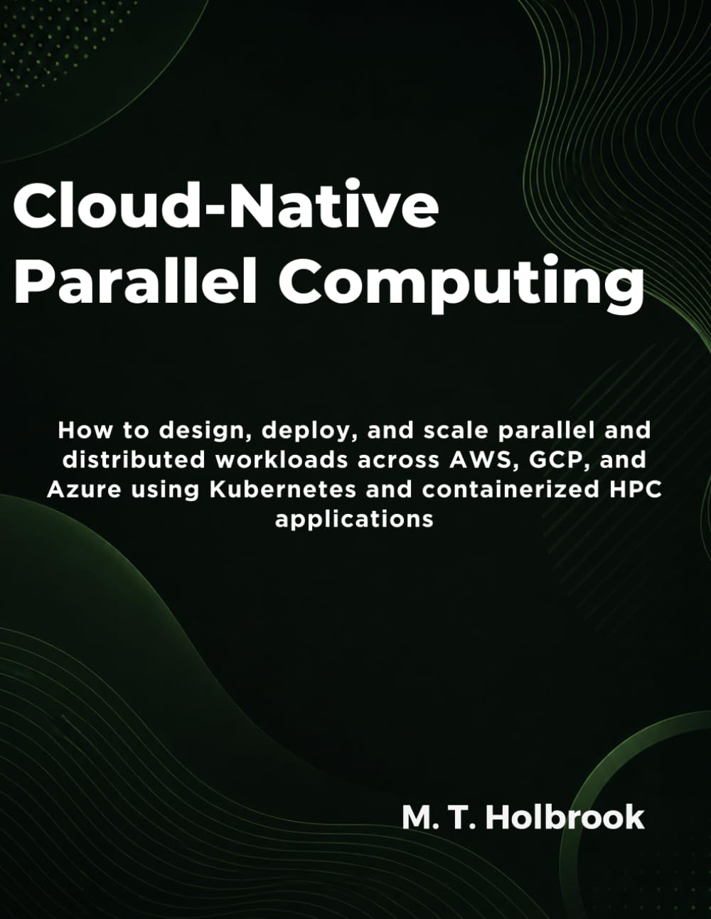 Cloud-Native Parallel Computing: How to design, deploy, and scale parallel and distributed workloads across AWS, GCP, and Azure using Kubernetes and containerized HPC applications