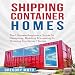 Shipping Container Homes: The Ultimate Beginners Guide to Designing, Building & Investing