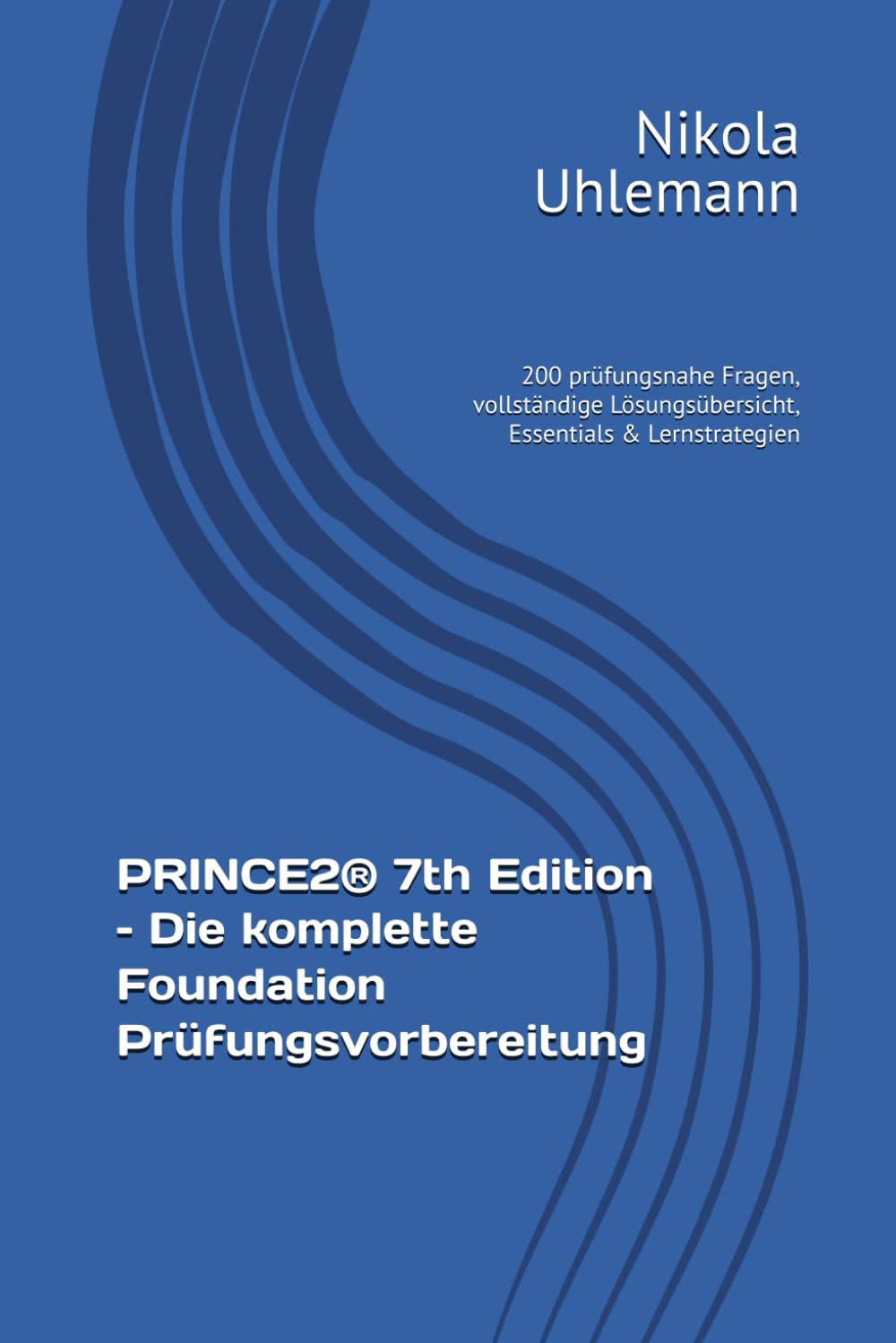 PRINCE2® 7th Edition – Die komplette Foundation Prüfungsvorbereitung: 200 prüfungsnahe Fragen, vollständige Lösungsübersicht, Essentials & Lernstrategien