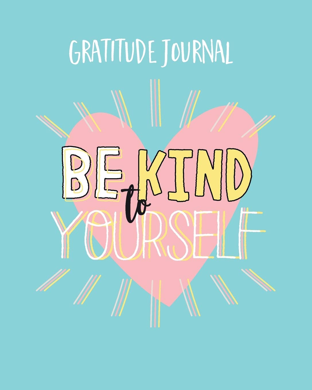Be Kind To Yourself Gratitude Journal: Inspirational Quotes and Gratitude Journal. Simple Daily Journal To Uplift And Inspire For A Happier You (Self-Love Journal)