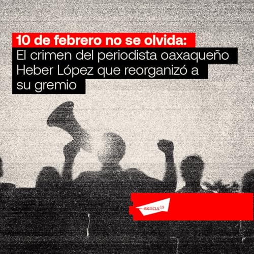 10 de febrero no se olvida: El crimen del periodista oaxaqueño Heber López que reorganizó a su gremio Podcast Por ARTICLE 19 México y Centroamérica arte de portada