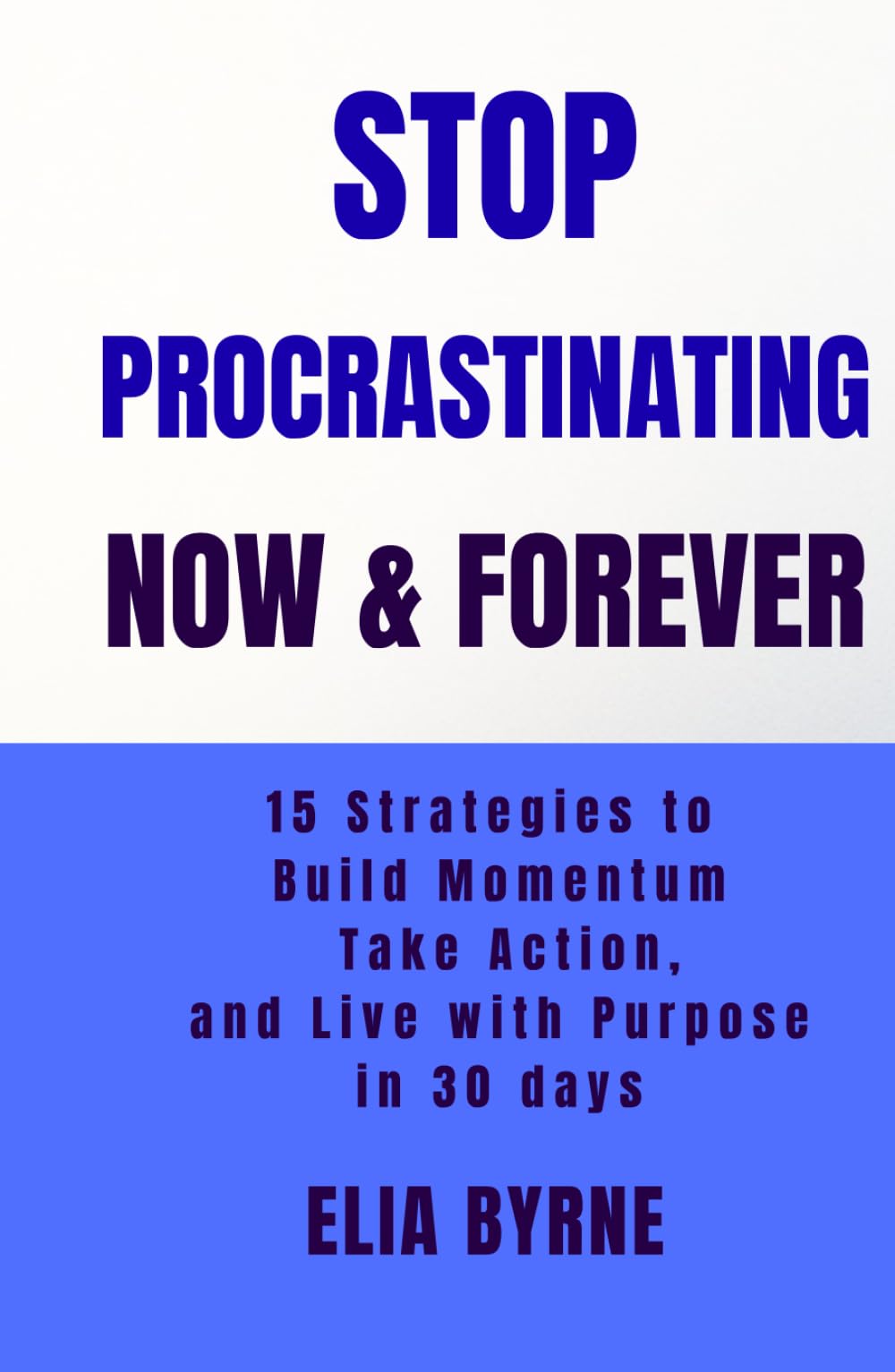 STOP PROCRASTINANTING NOW & FOREVER: 15 Strategies to build Momentum Take Action, and Live with Purpose in 30 Days