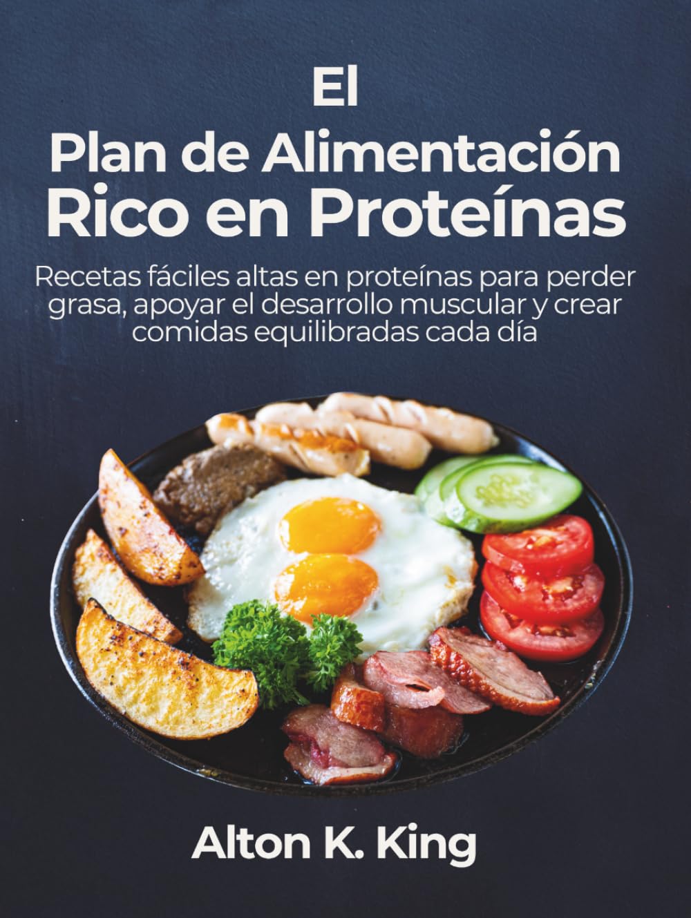 El Plan de Alimentación Rico en Proteínas: Recetas fáciles altas en proteínas para perder grasa, apoyar el desarrollo muscular y crear comidas equilibradas cada día