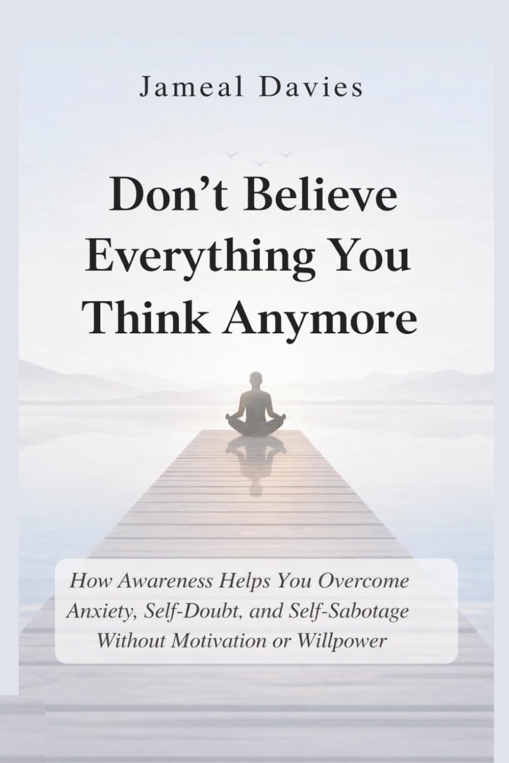 Don’t Believe Everything You Think Anymore: How Awareness Helps You Overcome Anxiety, Self-Doubt, and Self-Sabotage Without Motivation or Willpower