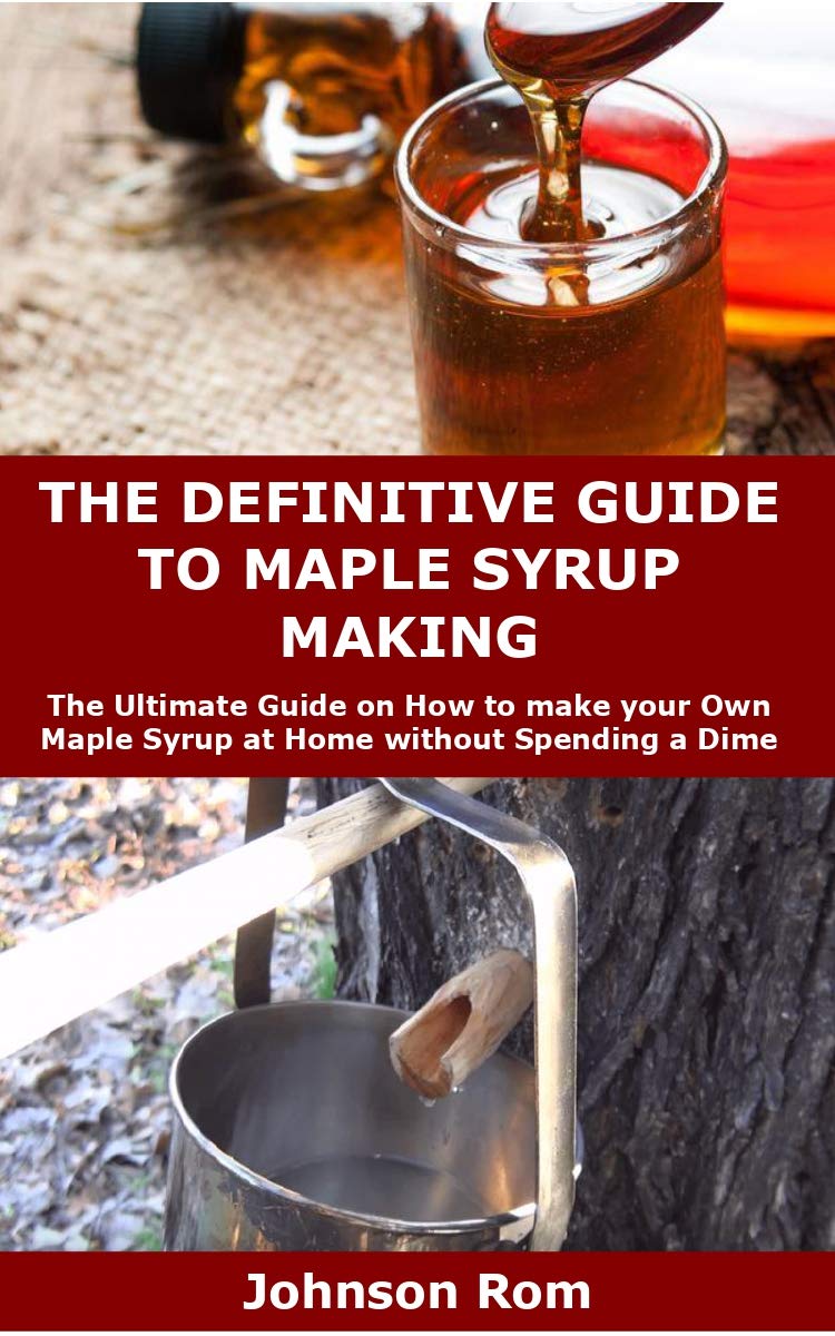 THE DEFINITIVE GUIDE TO MAPLE SYRUP MAKING: The Ultimate Guide on How to make your Own Maple Syrup at Home without Spending a Dime