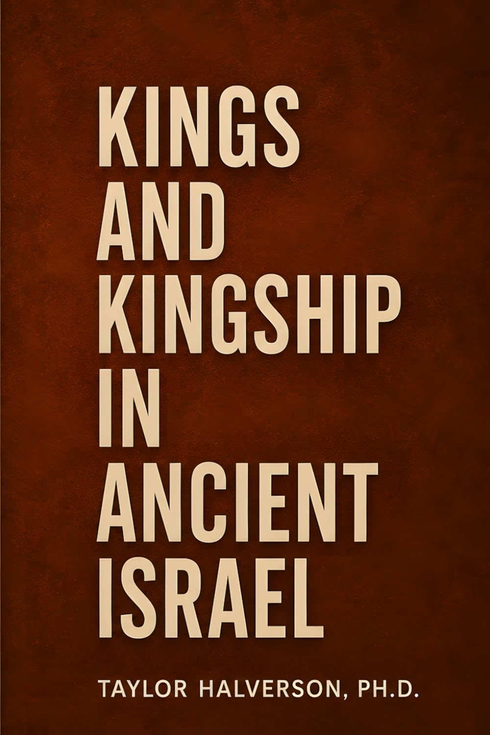 Kings and Kingship in Ancient Israel: Covenant, Power, and the Rise and Fall of Israel’s Monarchy