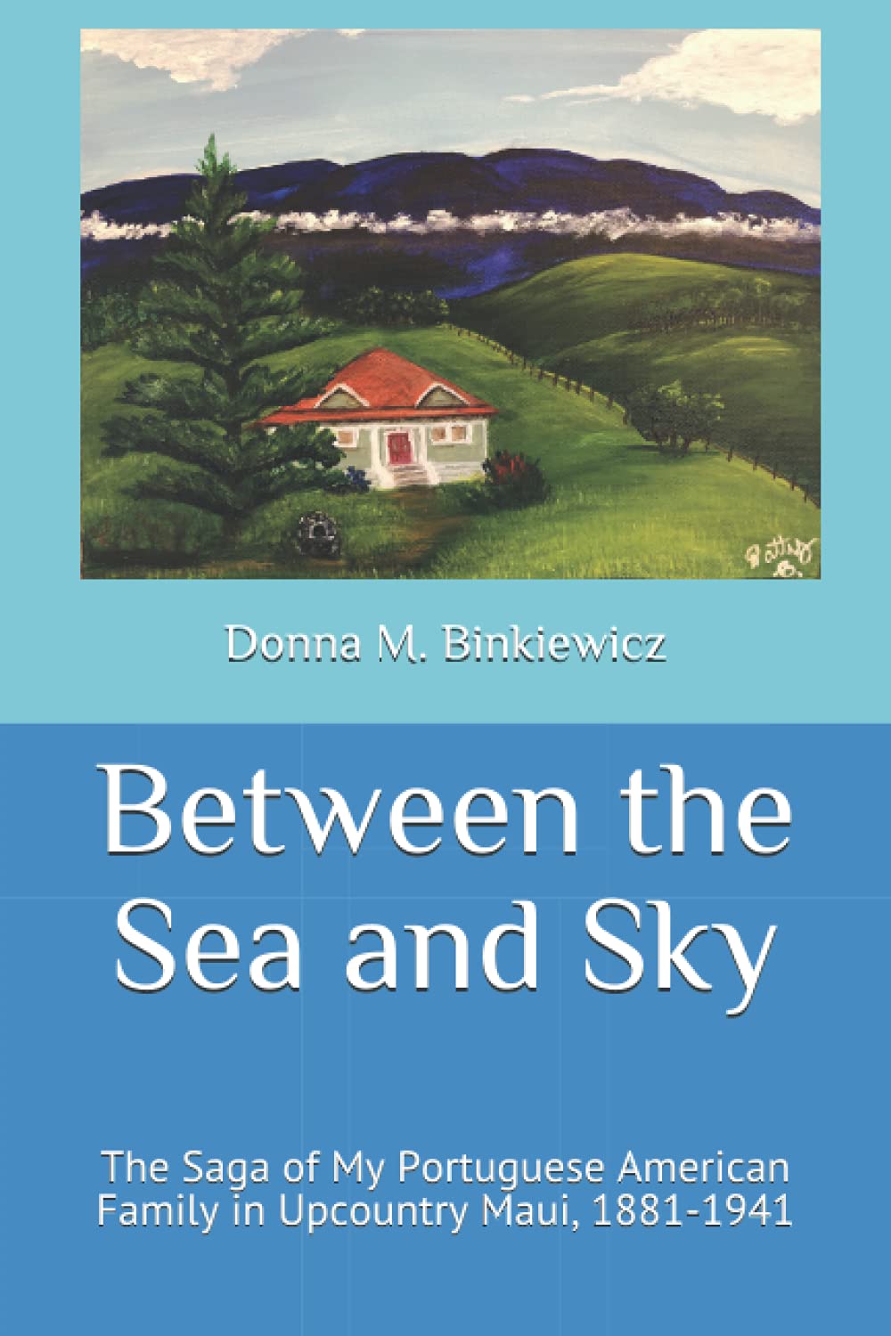 Between the Sea and Sky: The Saga of My Portuguese American Family in Upcountry Maui, 1881-1941
