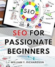 SEO For Passionate Beginners: A Guide to Boost Your Website's Visibility & Rank #1 on the Internet | Unlock the Power of Search Engine Optimization to Drive Traffic & Achieve Online Success
