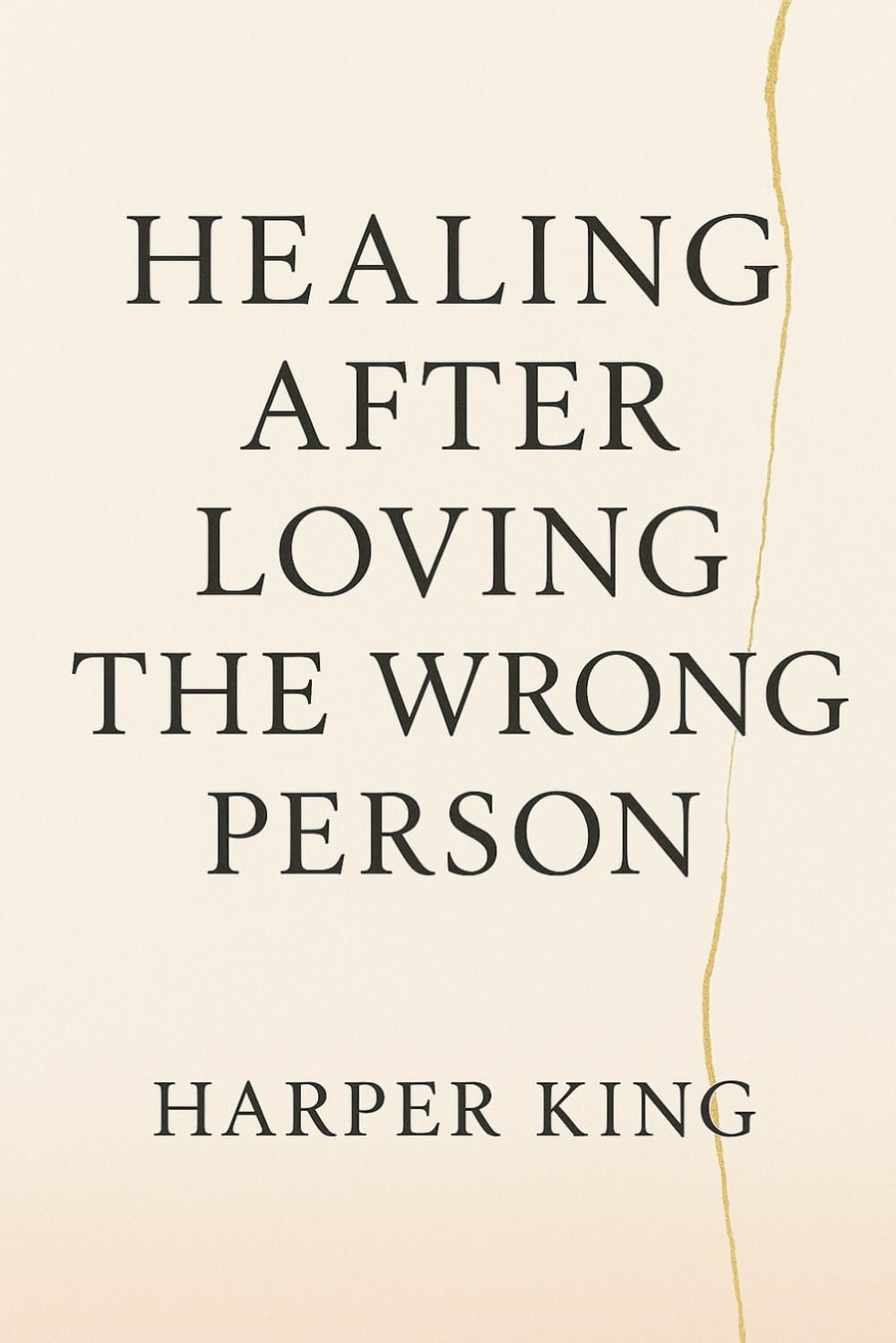 Healing After Loving the Wrong Person: Letting Go, Rebuilding Your Heart, and Becoming Whole Again