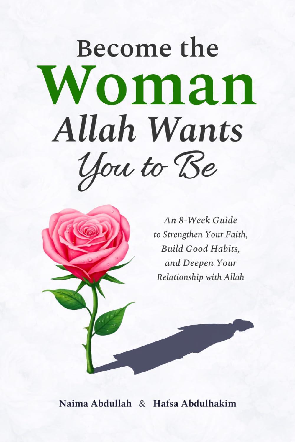 Become the Woman Allah Wants You to Be: An 8-Week Guide to Strengthen Your Faith, Build Good Habits, and Deepen Your Relationship with Allah