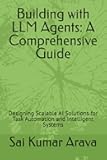 Building with LLM Agents: A Comprehensive Guide: Designing Scalable AI Solutions for Task Automation and Intelligent Systems
