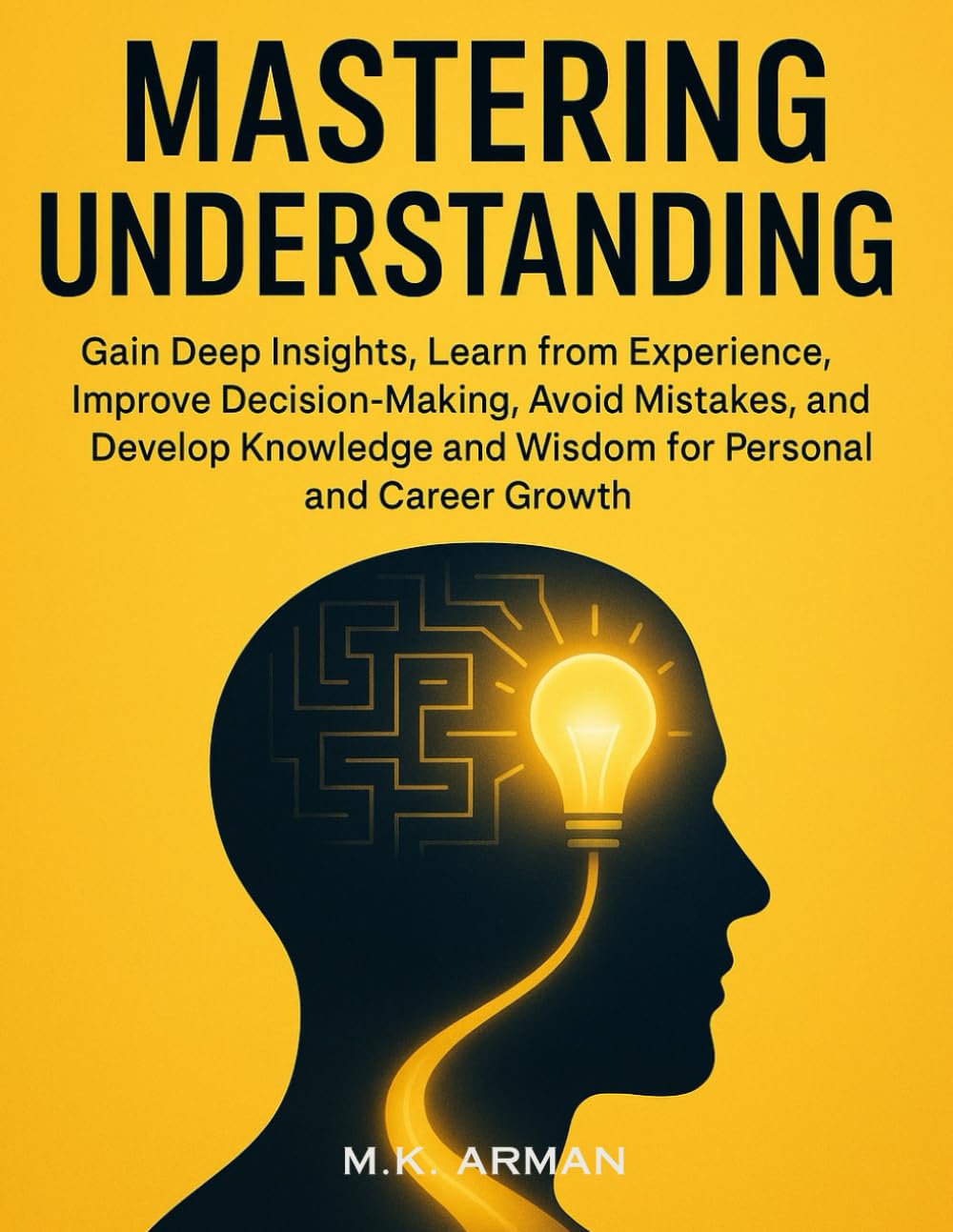 Mastering Understanding: Gain Deep Insights, Learn from Experience, Improve Decision-Making, Avoid Mistakes, and Develop Knowledge and Wisdom for Personal and Career Growth (Understanding Yourself)