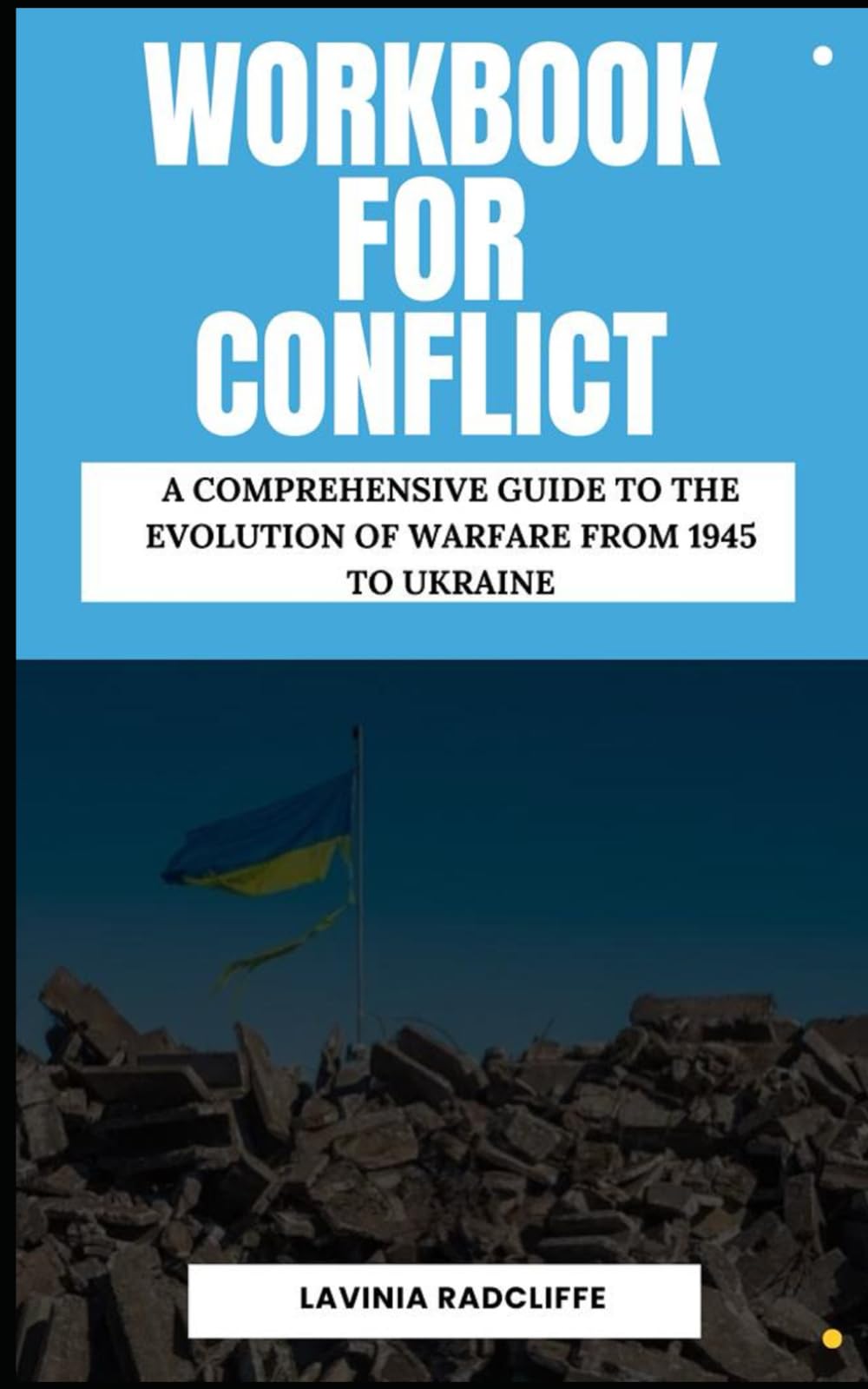 Workbook for Conflict Culled from David Petraeus and Andrew Roberts Book): A Comprehensive Guide to the evolution of warfare from 1945 to Ukraine
