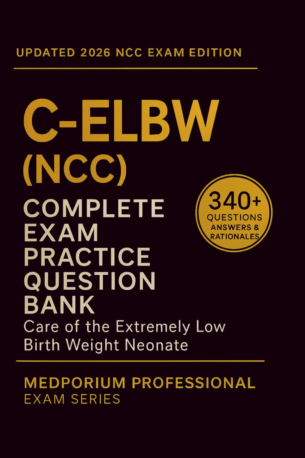 Complete C-ELBW (NCC) Exam Question Bank: Care of the Extremely Low Birth Weight Neonate: 340+ Practice Questions with Answers & Rationales — Updated 2026 Edition