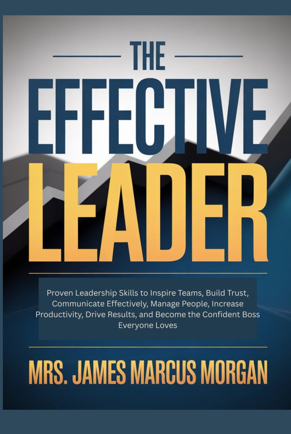 The Effective Leader: Proven Leadership Skills to Inspire Teams, Build Trust, Communicate Effectively, Manage People, Increase Productivity, Drive Results, and Become the Confident Boss everyone Loves