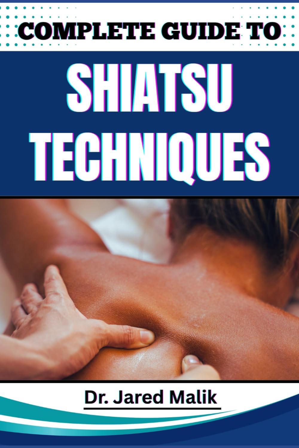 COMPLETE GUIDE TO SHIATSU TECHNIQUES: Learn Essential Methods For Restoring Balance, Relieving Tension, And Enhancing Wellness Through Traditional Japanese Bodywork