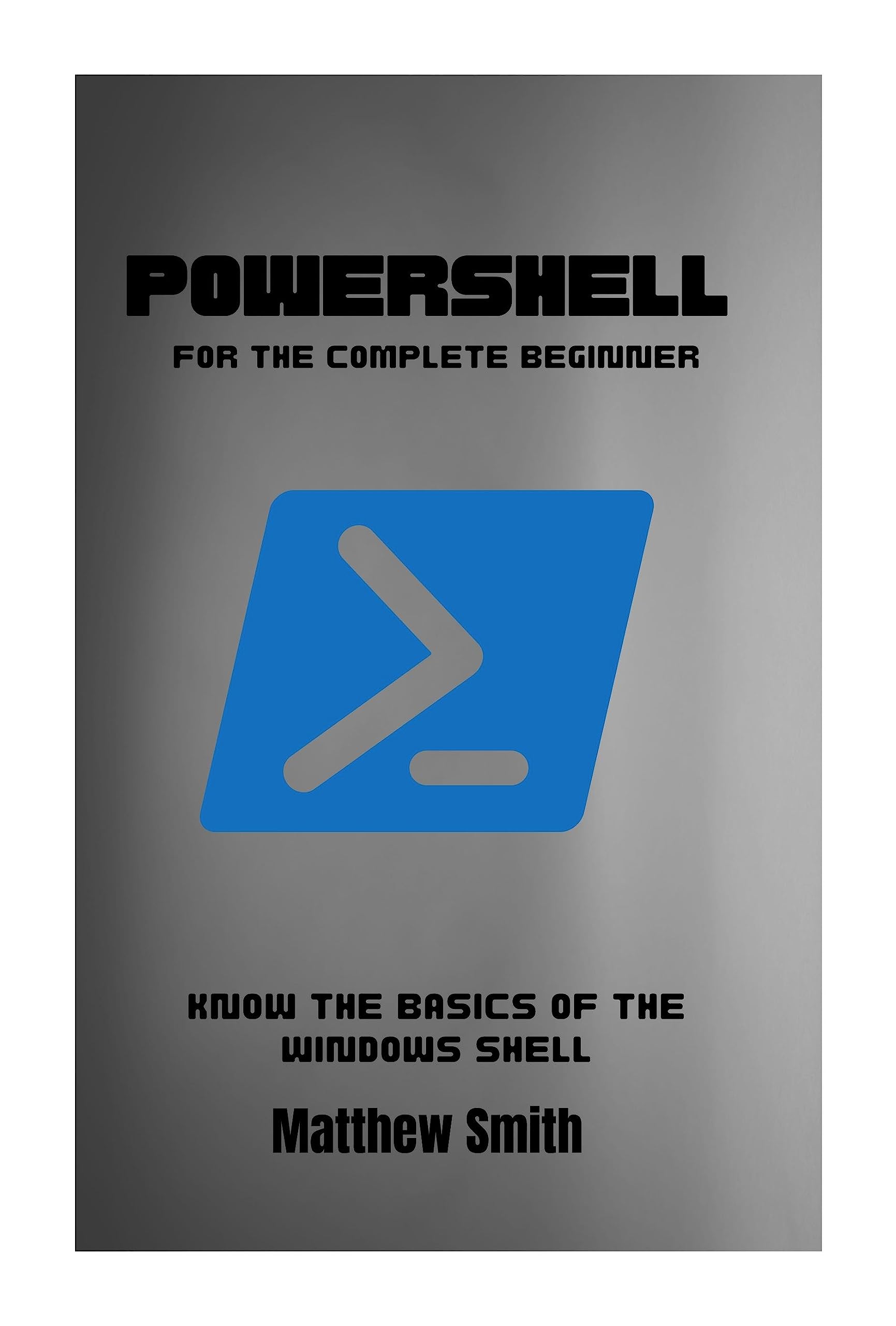 PowerShell for the Complete Beginner: Know the basics of the Windows Shell (Information Technology for the Complete Beginner)