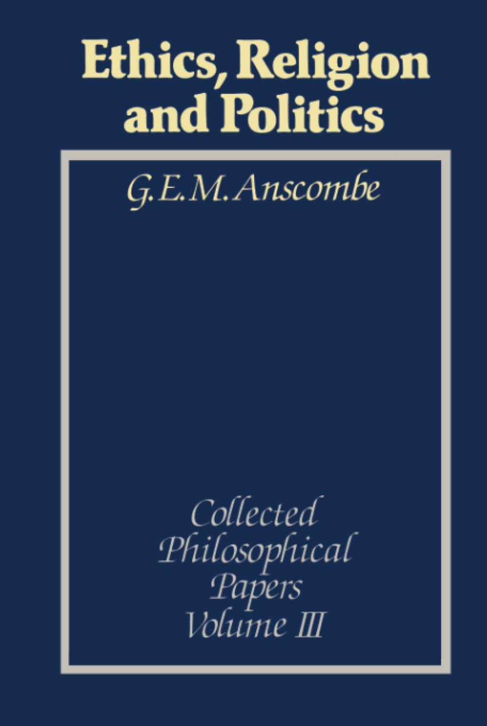 Ethics, Religion and Politics: Collected Philosophical Papers, Volume 3 (Collected Philosophical Papers of G.E.M. Anscombe)