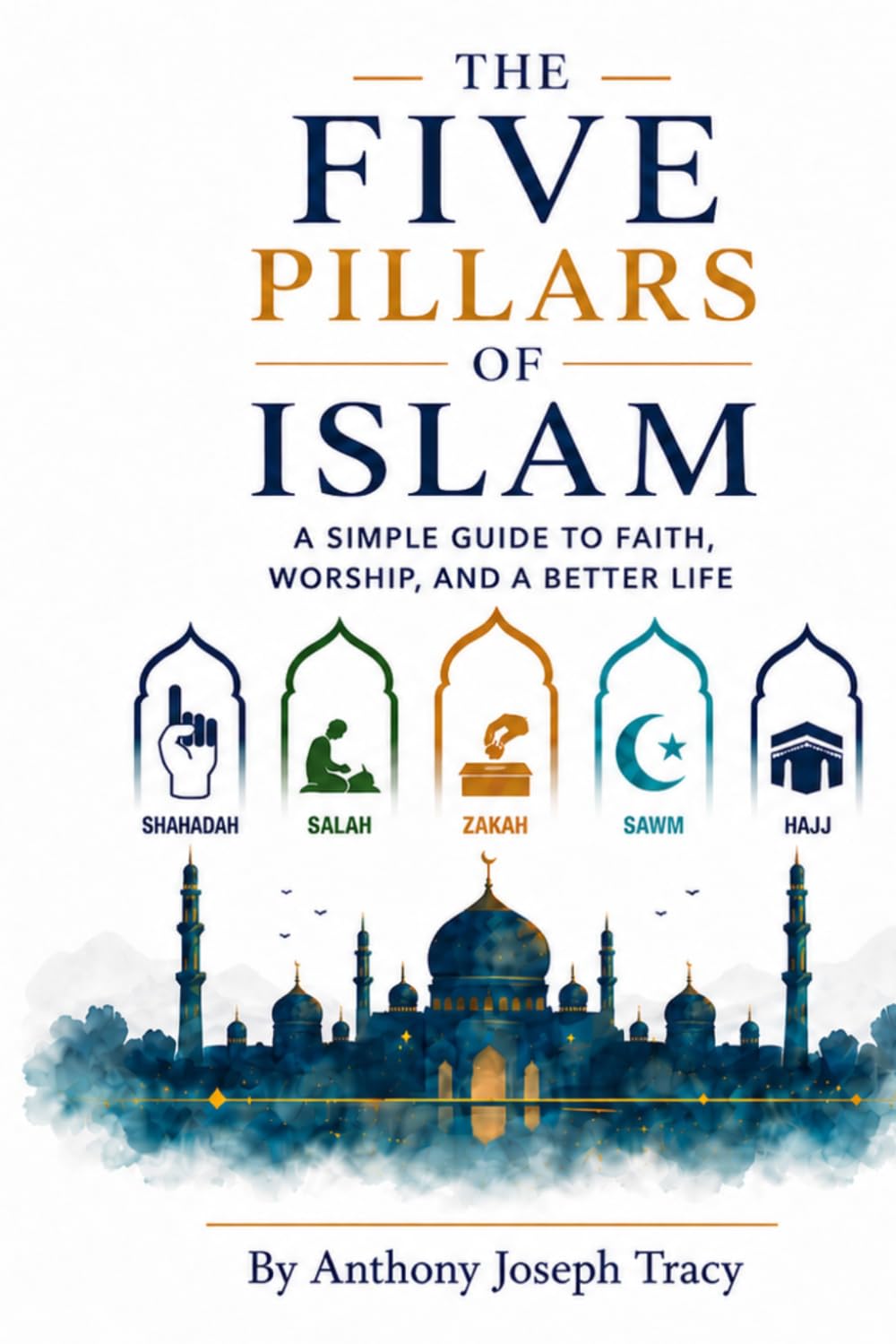 The Five Pillars of Islam:: A Simple Guide To Faith, Worship, And A Better Life