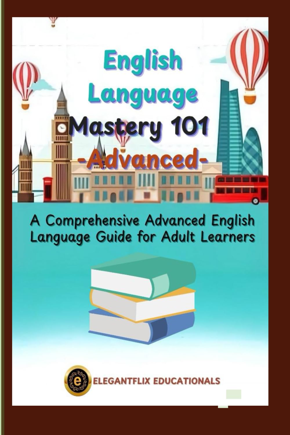 English Language Mastery 101 – Advanced: A Comprehensive English Language Guide for Adult Learners