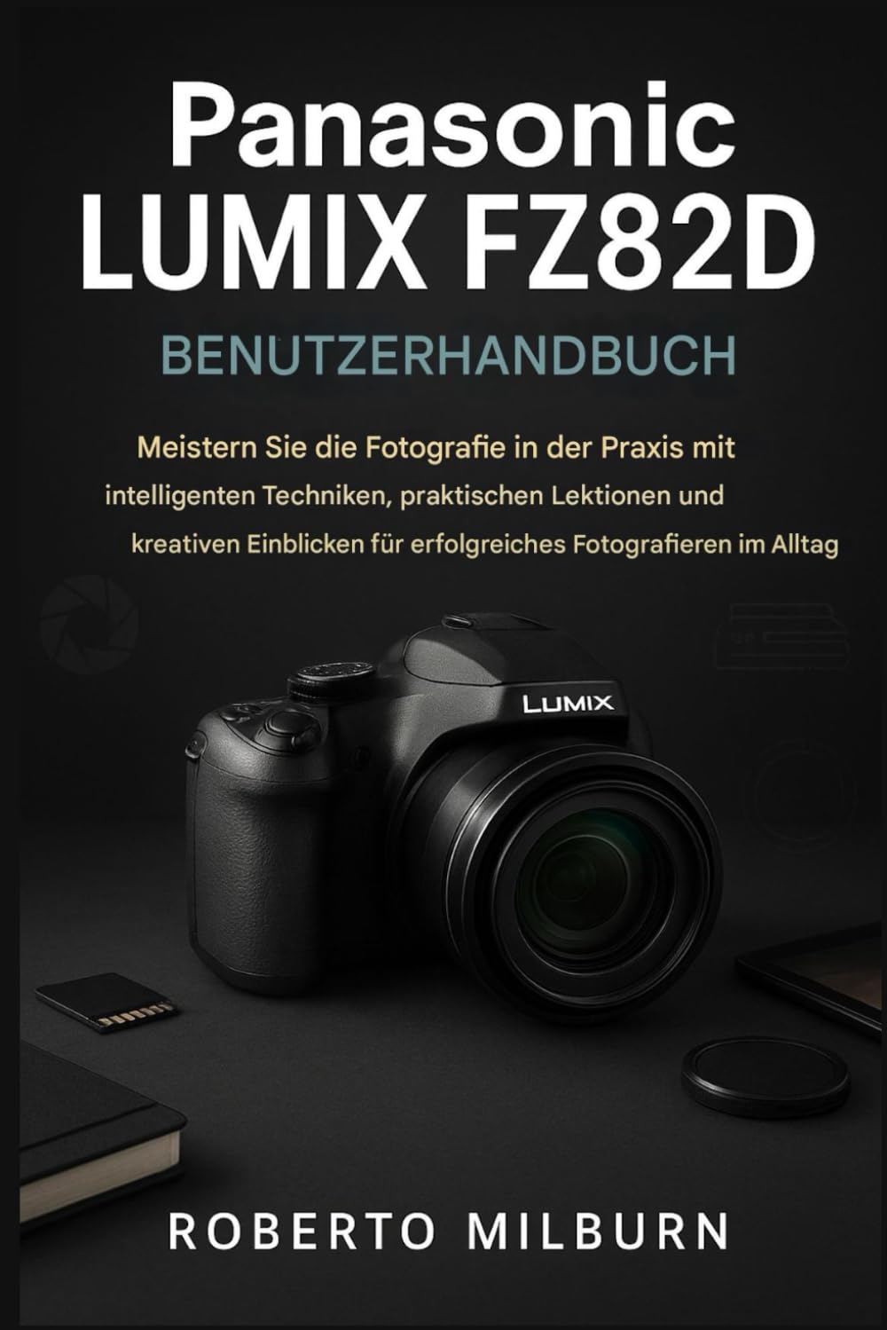 PANASONIC LUMIX FZ82D BENUTZERHANDBUCH: Meistern Sie praxisnahe FotografieFähigkeiten mit cleveren Techniken, praktischen Lektionen und kreativen Einblicken für erfolgreiches Fotografieren im Alltag.