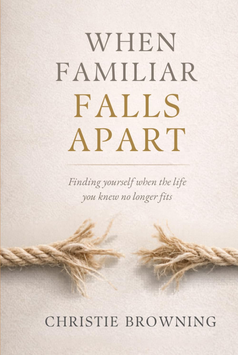 When Familiar Falls Apart: Finding Yourself When Life Doesn’t Look Like You Thought It Would