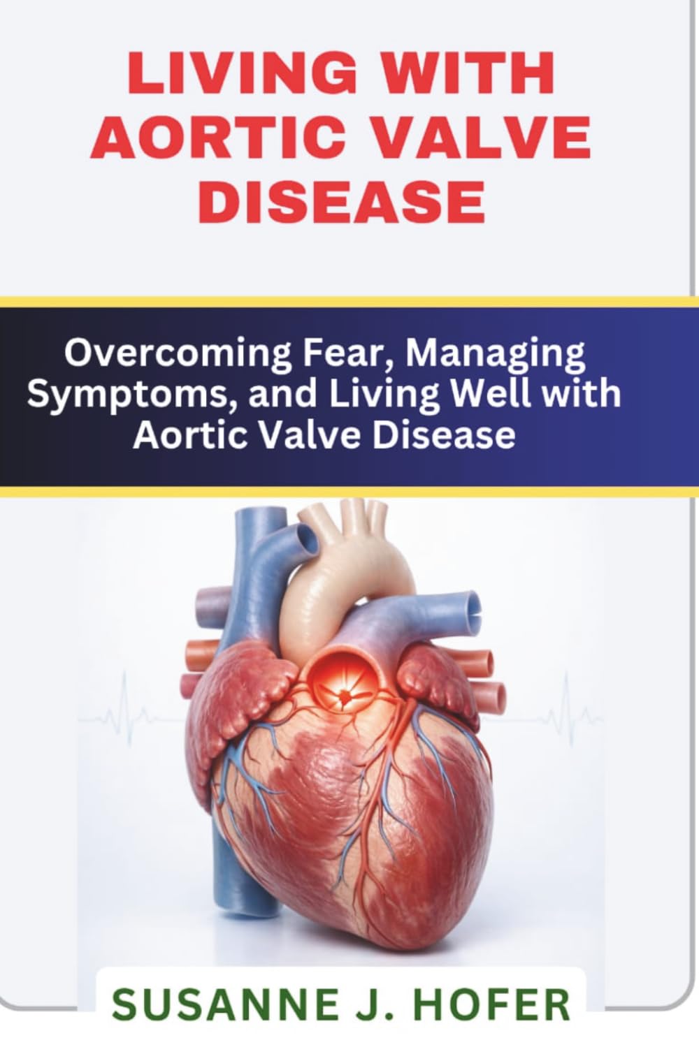 Living with Aortic Valve Disease: Overcoming Fear, Managing Symptoms, and Living Well with Aortic Valve Disease