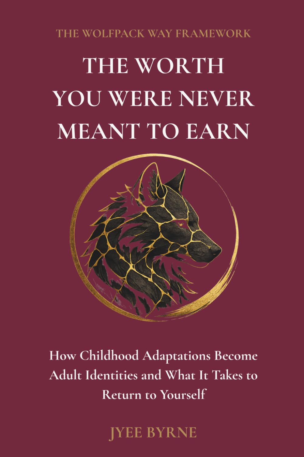 The Worth You Were Never Meant to Earn: How Childhood Adaptations Become Adult Identities and What It Takes to Return to Yourself (The Wolfpack Way Foundation)